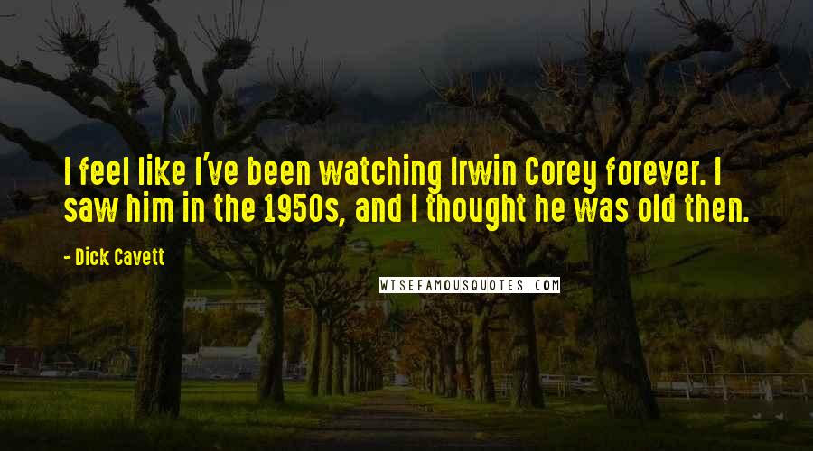 Dick Cavett Quotes: I feel like I've been watching Irwin Corey forever. I saw him in the 1950s, and I thought he was old then.