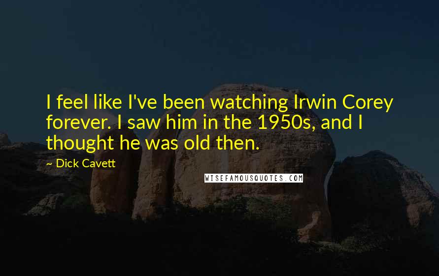 Dick Cavett Quotes: I feel like I've been watching Irwin Corey forever. I saw him in the 1950s, and I thought he was old then.