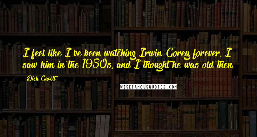 Dick Cavett Quotes: I feel like I've been watching Irwin Corey forever. I saw him in the 1950s, and I thought he was old then.