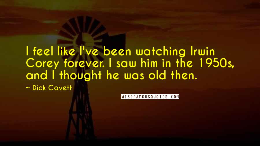 Dick Cavett Quotes: I feel like I've been watching Irwin Corey forever. I saw him in the 1950s, and I thought he was old then.