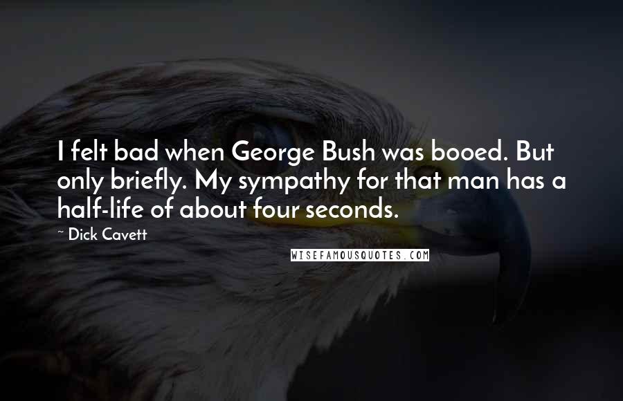 Dick Cavett Quotes: I felt bad when George Bush was booed. But only briefly. My sympathy for that man has a half-life of about four seconds.