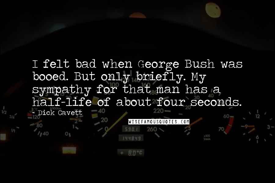 Dick Cavett Quotes: I felt bad when George Bush was booed. But only briefly. My sympathy for that man has a half-life of about four seconds.