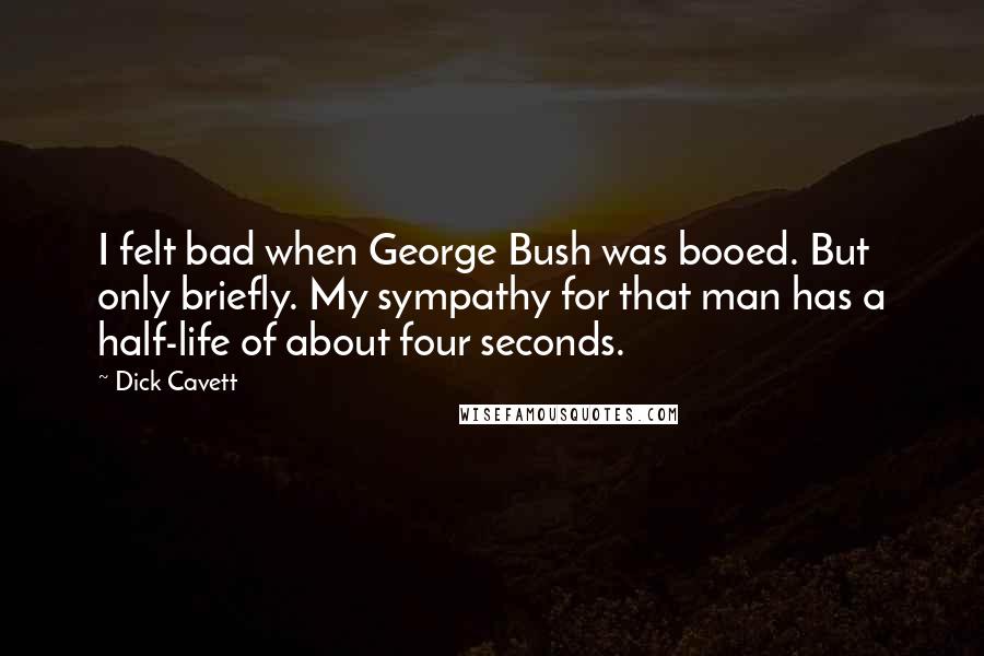 Dick Cavett Quotes: I felt bad when George Bush was booed. But only briefly. My sympathy for that man has a half-life of about four seconds.