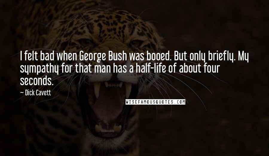 Dick Cavett Quotes: I felt bad when George Bush was booed. But only briefly. My sympathy for that man has a half-life of about four seconds.