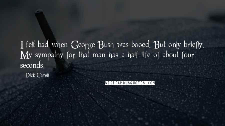 Dick Cavett Quotes: I felt bad when George Bush was booed. But only briefly. My sympathy for that man has a half-life of about four seconds.