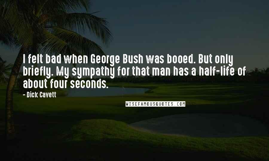 Dick Cavett Quotes: I felt bad when George Bush was booed. But only briefly. My sympathy for that man has a half-life of about four seconds.