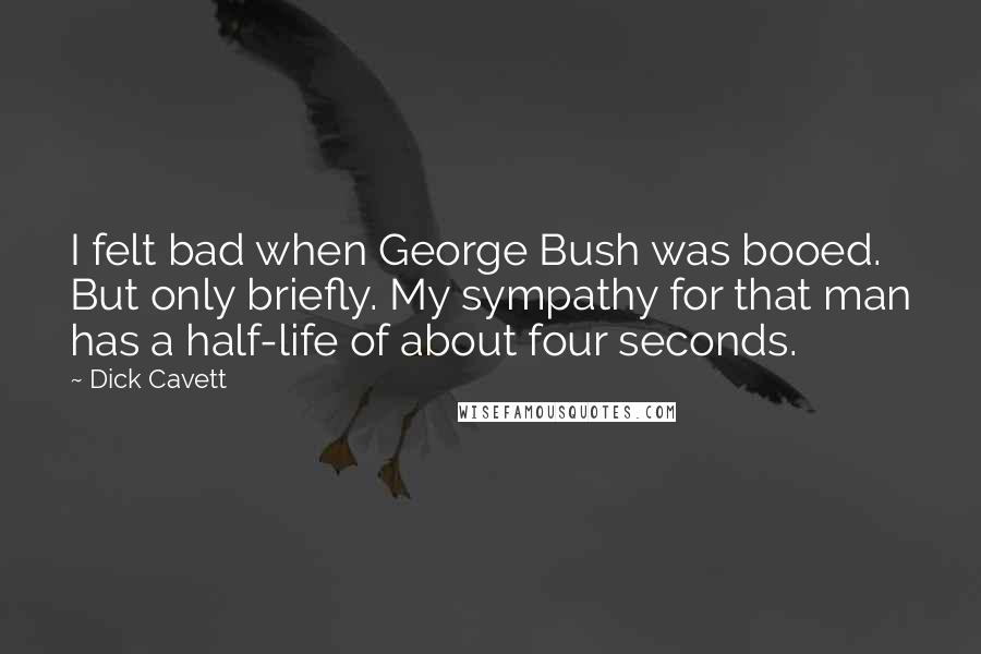 Dick Cavett Quotes: I felt bad when George Bush was booed. But only briefly. My sympathy for that man has a half-life of about four seconds.