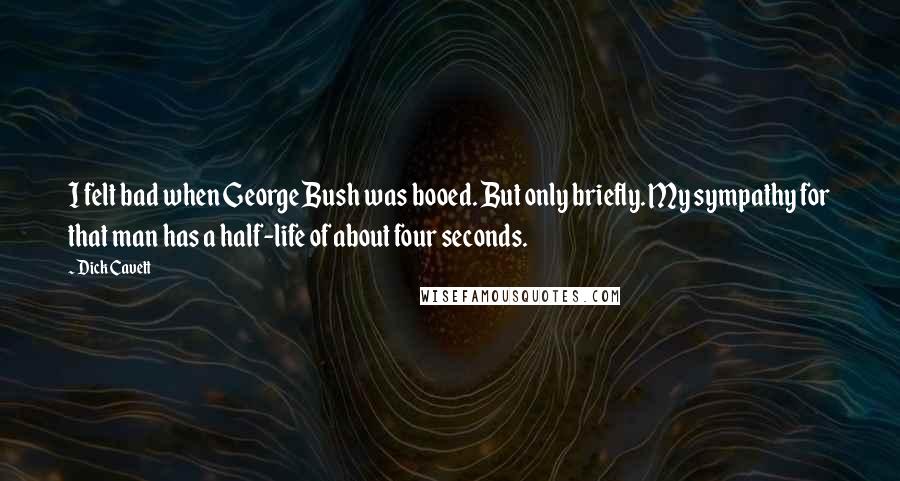Dick Cavett Quotes: I felt bad when George Bush was booed. But only briefly. My sympathy for that man has a half-life of about four seconds.