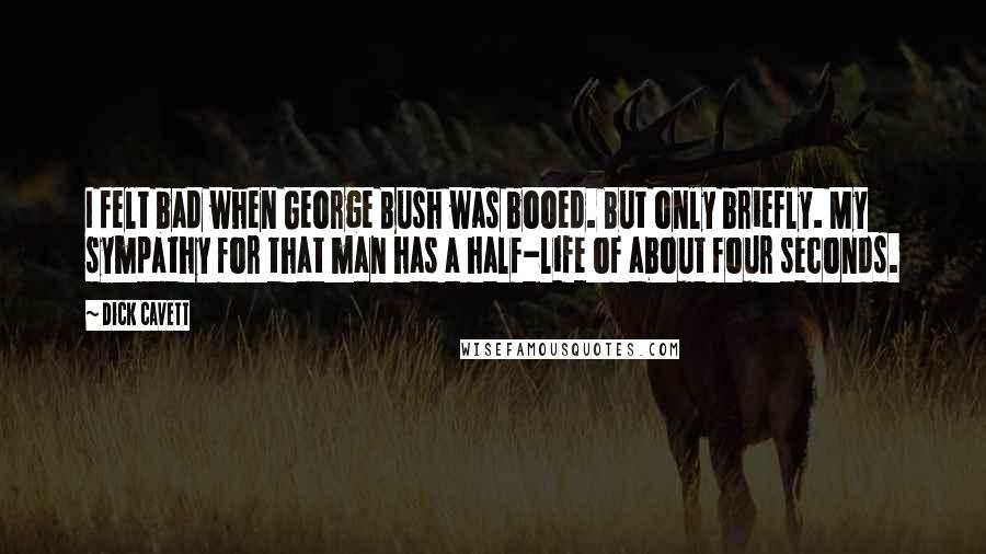 Dick Cavett Quotes: I felt bad when George Bush was booed. But only briefly. My sympathy for that man has a half-life of about four seconds.