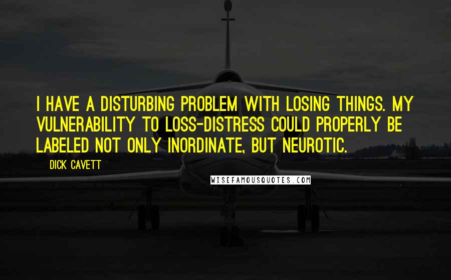 Dick Cavett Quotes: I have a disturbing problem with losing things. My vulnerability to loss-distress could properly be labeled not only inordinate, but neurotic.