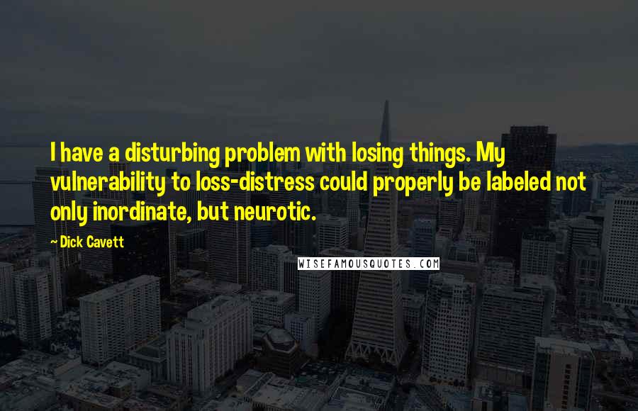 Dick Cavett Quotes: I have a disturbing problem with losing things. My vulnerability to loss-distress could properly be labeled not only inordinate, but neurotic.