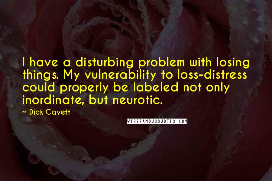 Dick Cavett Quotes: I have a disturbing problem with losing things. My vulnerability to loss-distress could properly be labeled not only inordinate, but neurotic.