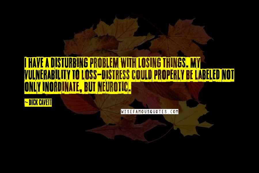 Dick Cavett Quotes: I have a disturbing problem with losing things. My vulnerability to loss-distress could properly be labeled not only inordinate, but neurotic.