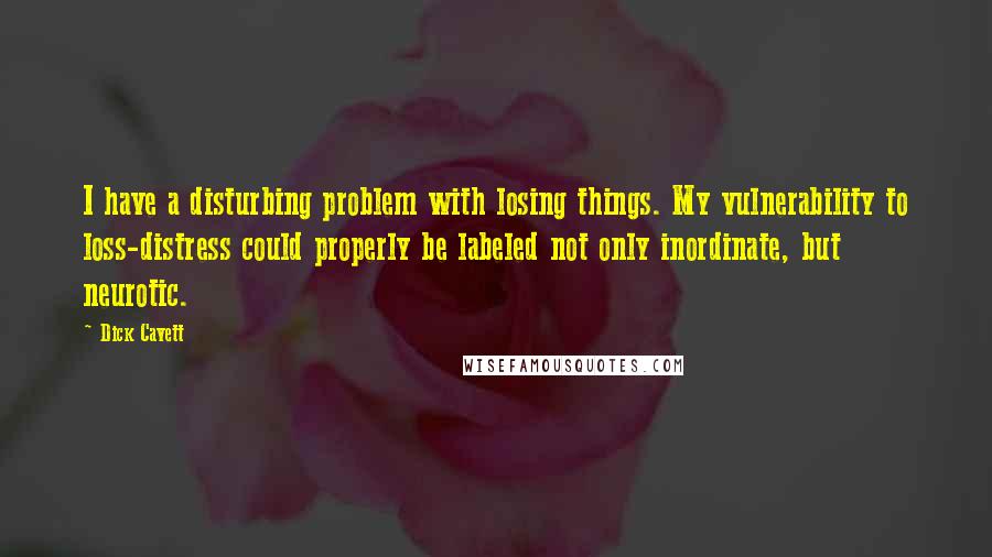 Dick Cavett Quotes: I have a disturbing problem with losing things. My vulnerability to loss-distress could properly be labeled not only inordinate, but neurotic.