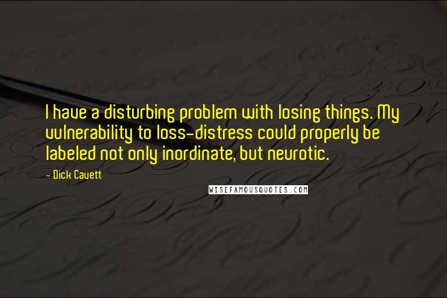 Dick Cavett Quotes: I have a disturbing problem with losing things. My vulnerability to loss-distress could properly be labeled not only inordinate, but neurotic.