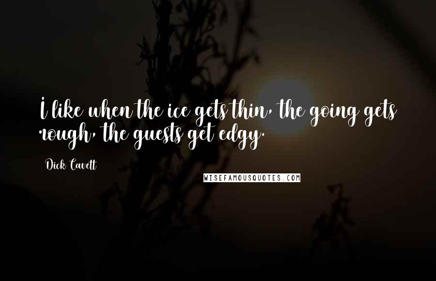 Dick Cavett Quotes: I like when the ice gets thin, the going gets rough, the guests get edgy.