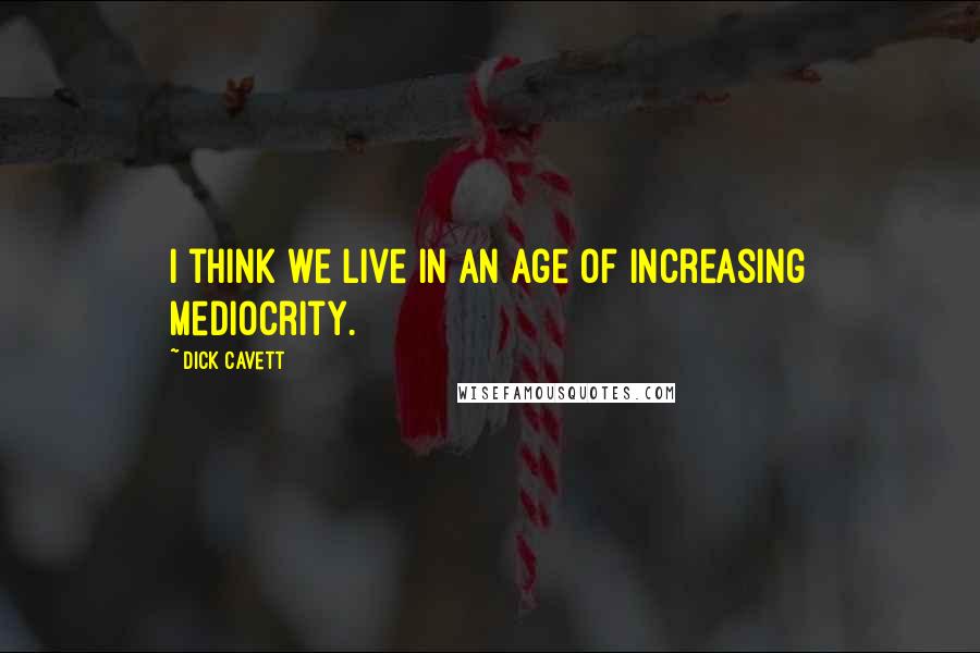 Dick Cavett Quotes: I think we live in an age of increasing mediocrity.