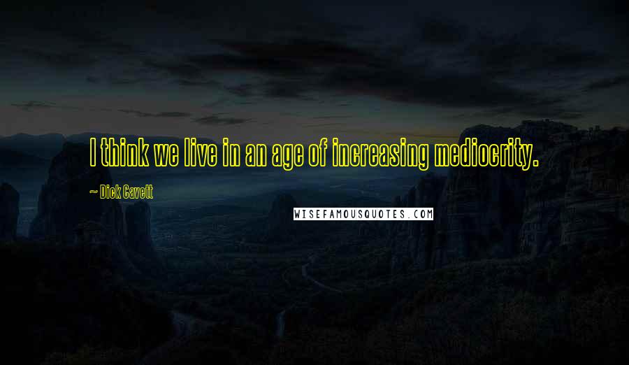 Dick Cavett Quotes: I think we live in an age of increasing mediocrity.