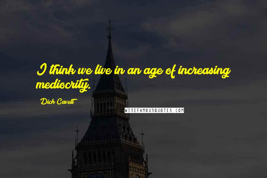 Dick Cavett Quotes: I think we live in an age of increasing mediocrity.