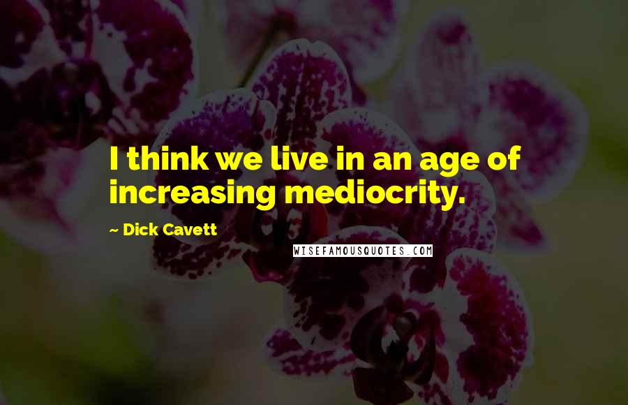 Dick Cavett Quotes: I think we live in an age of increasing mediocrity.