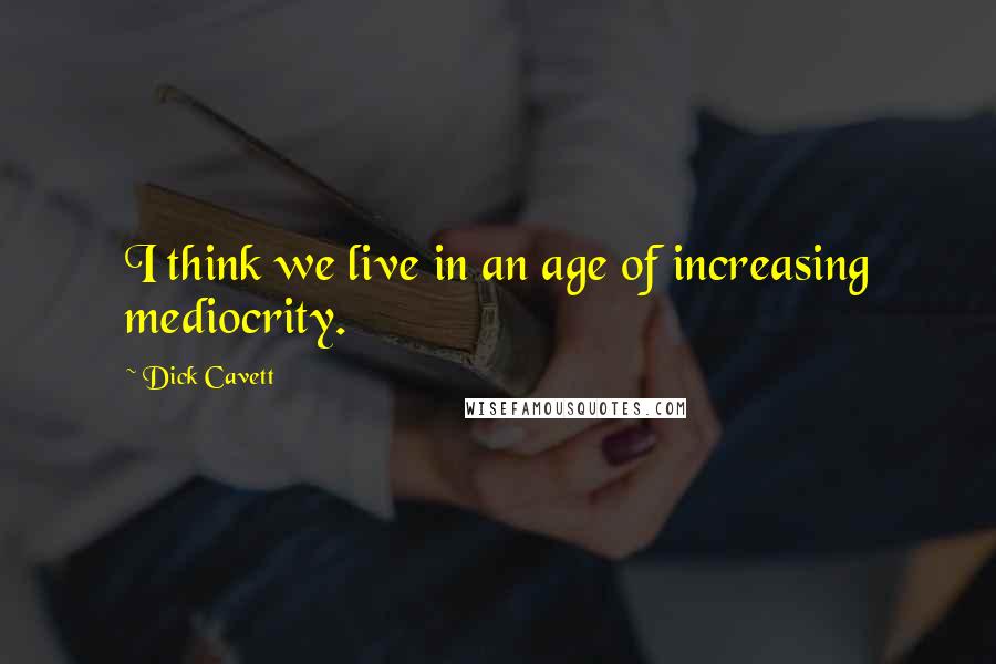 Dick Cavett Quotes: I think we live in an age of increasing mediocrity.