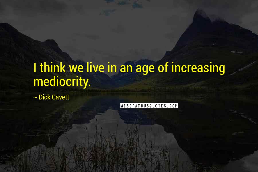 Dick Cavett Quotes: I think we live in an age of increasing mediocrity.