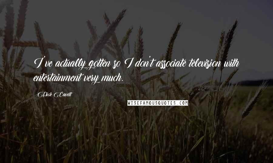 Dick Cavett Quotes: I've actually gotten so I don't associate television with entertainment very much.