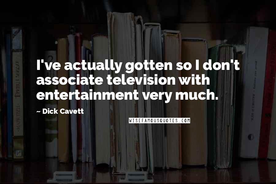 Dick Cavett Quotes: I've actually gotten so I don't associate television with entertainment very much.