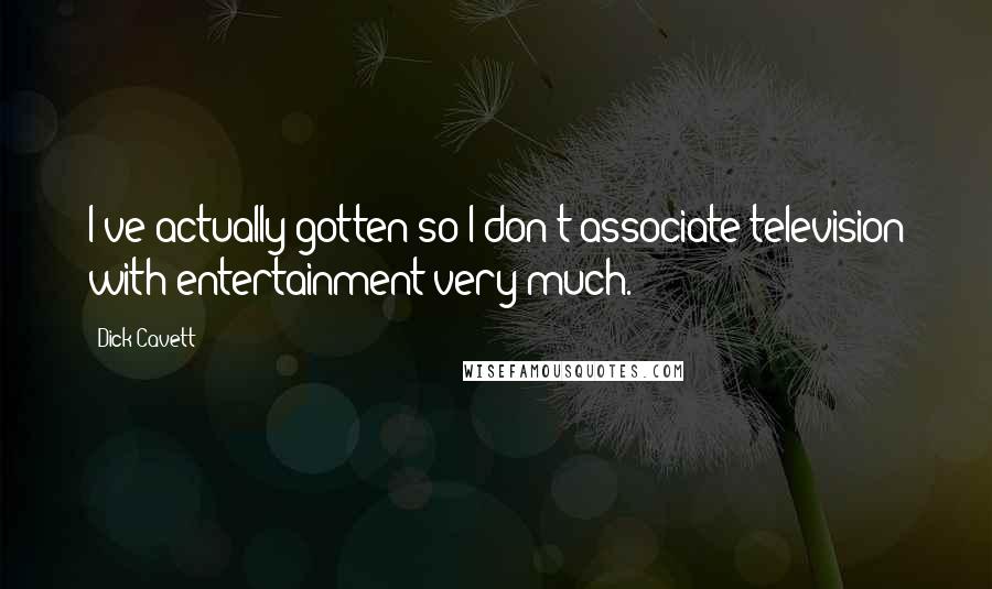 Dick Cavett Quotes: I've actually gotten so I don't associate television with entertainment very much.