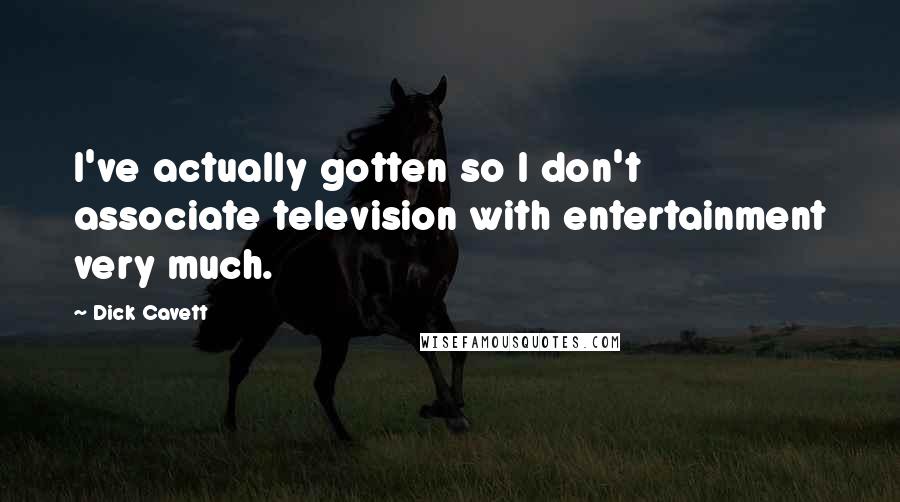 Dick Cavett Quotes: I've actually gotten so I don't associate television with entertainment very much.