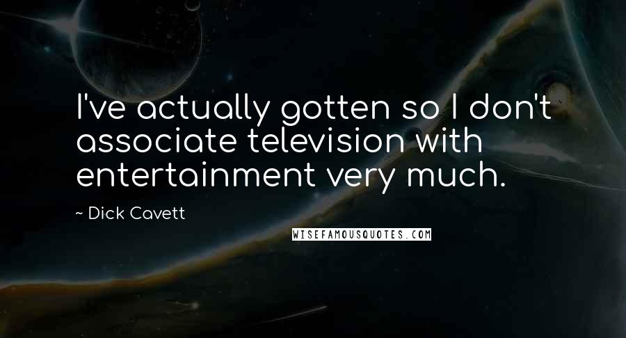 Dick Cavett Quotes: I've actually gotten so I don't associate television with entertainment very much.