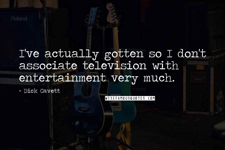 Dick Cavett Quotes: I've actually gotten so I don't associate television with entertainment very much.