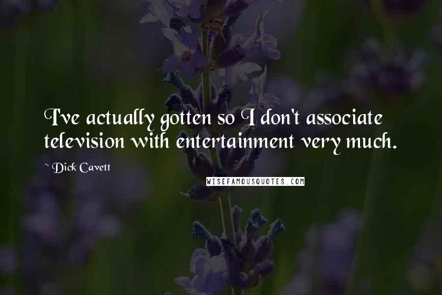 Dick Cavett Quotes: I've actually gotten so I don't associate television with entertainment very much.