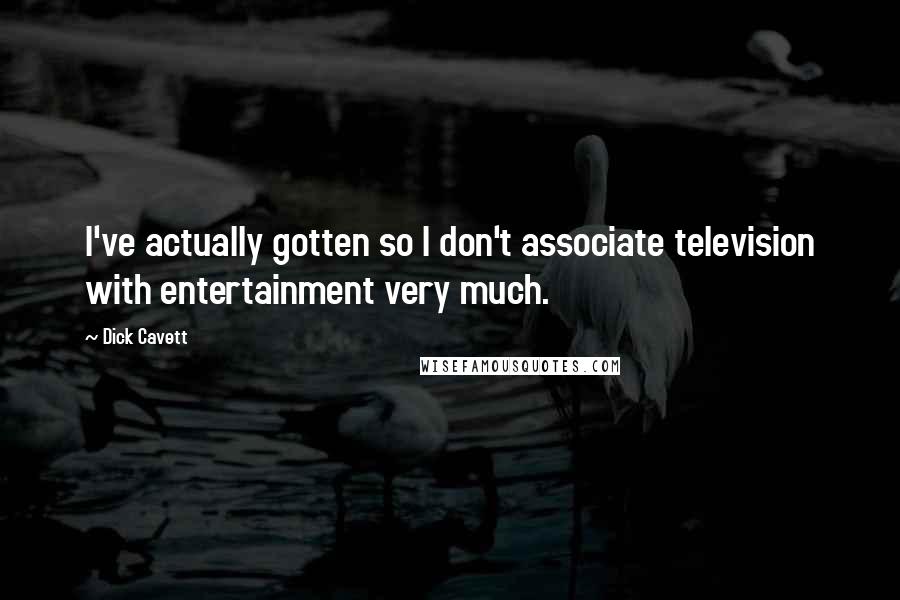 Dick Cavett Quotes: I've actually gotten so I don't associate television with entertainment very much.