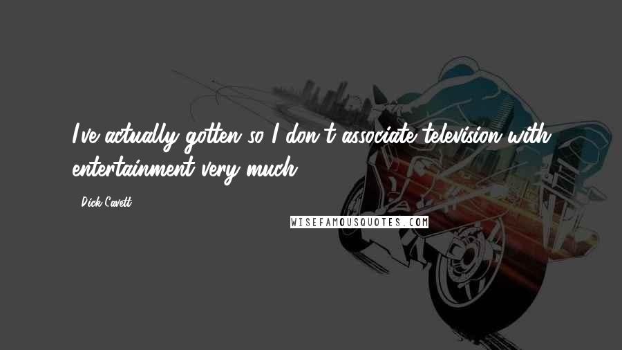 Dick Cavett Quotes: I've actually gotten so I don't associate television with entertainment very much.