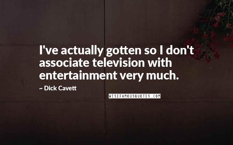Dick Cavett Quotes: I've actually gotten so I don't associate television with entertainment very much.