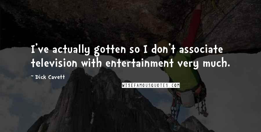 Dick Cavett Quotes: I've actually gotten so I don't associate television with entertainment very much.