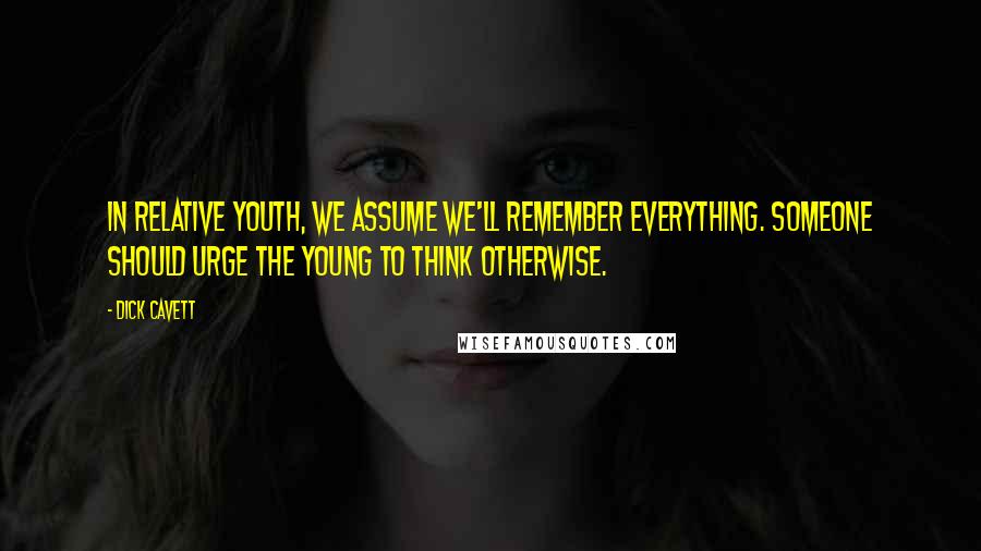 Dick Cavett Quotes: In relative youth, we assume we'll remember everything. Someone should urge the young to think otherwise.