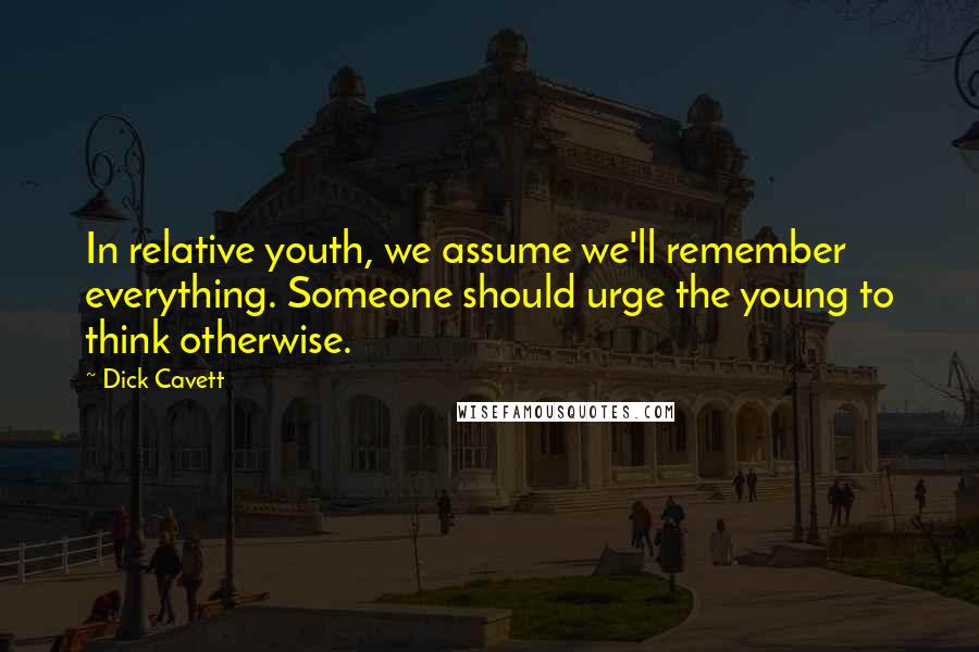 Dick Cavett Quotes: In relative youth, we assume we'll remember everything. Someone should urge the young to think otherwise.