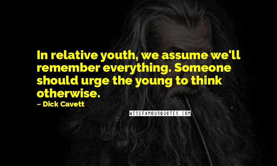 Dick Cavett Quotes: In relative youth, we assume we'll remember everything. Someone should urge the young to think otherwise.