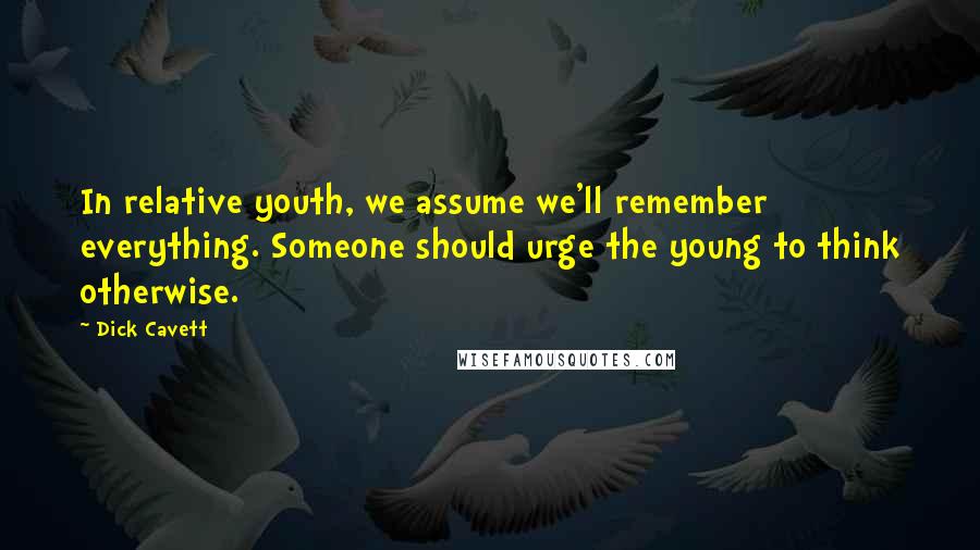 Dick Cavett Quotes: In relative youth, we assume we'll remember everything. Someone should urge the young to think otherwise.