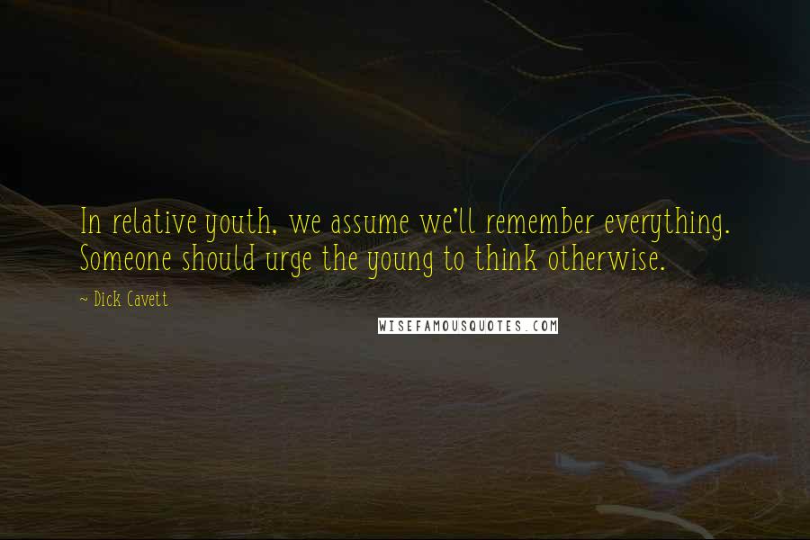 Dick Cavett Quotes: In relative youth, we assume we'll remember everything. Someone should urge the young to think otherwise.