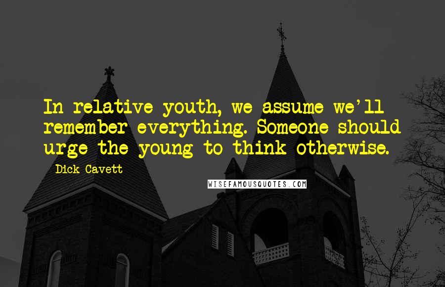 Dick Cavett Quotes: In relative youth, we assume we'll remember everything. Someone should urge the young to think otherwise.
