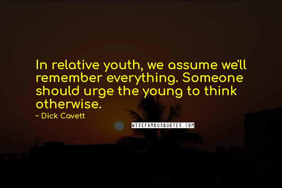 Dick Cavett Quotes: In relative youth, we assume we'll remember everything. Someone should urge the young to think otherwise.