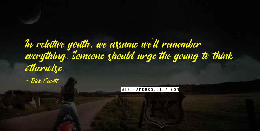 Dick Cavett Quotes: In relative youth, we assume we'll remember everything. Someone should urge the young to think otherwise.