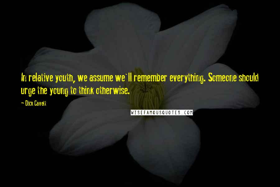Dick Cavett Quotes: In relative youth, we assume we'll remember everything. Someone should urge the young to think otherwise.