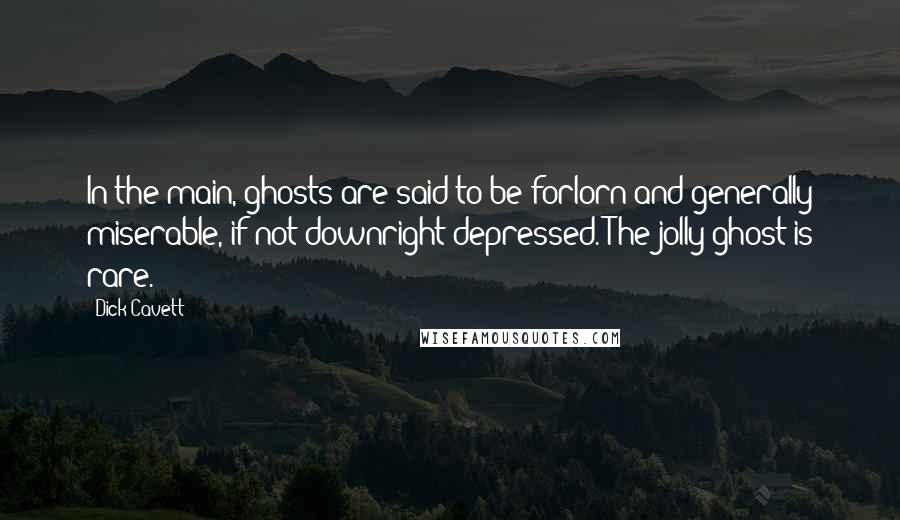 Dick Cavett Quotes: In the main, ghosts are said to be forlorn and generally miserable, if not downright depressed. The jolly ghost is rare.