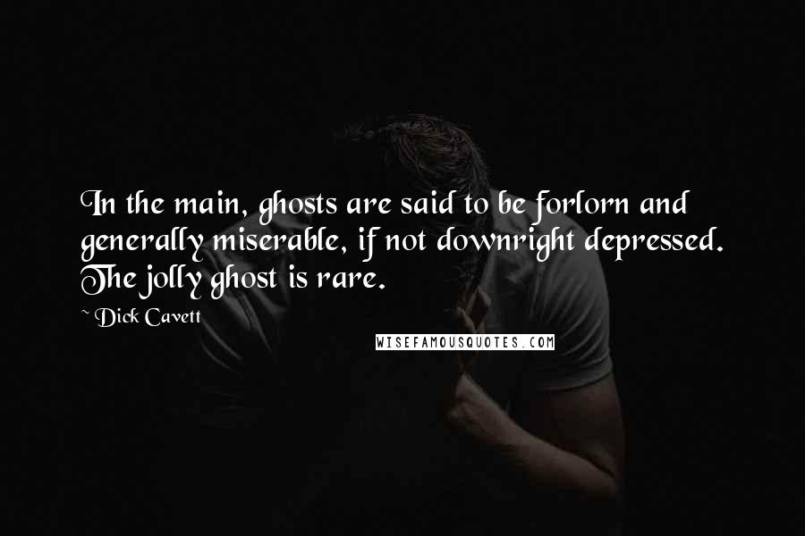 Dick Cavett Quotes: In the main, ghosts are said to be forlorn and generally miserable, if not downright depressed. The jolly ghost is rare.