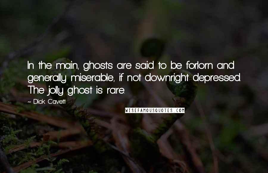 Dick Cavett Quotes: In the main, ghosts are said to be forlorn and generally miserable, if not downright depressed. The jolly ghost is rare.