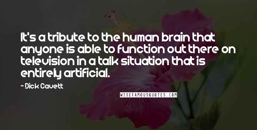 Dick Cavett Quotes: It's a tribute to the human brain that anyone is able to function out there on television in a talk situation that is entirely artificial.